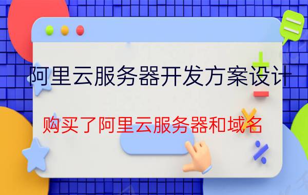 阿里云服务器开发方案设计 购买了阿里云服务器和域名，怎么搭建网站？